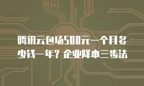 腾讯云包场500元一个月多少钱一年？企业降本三步法