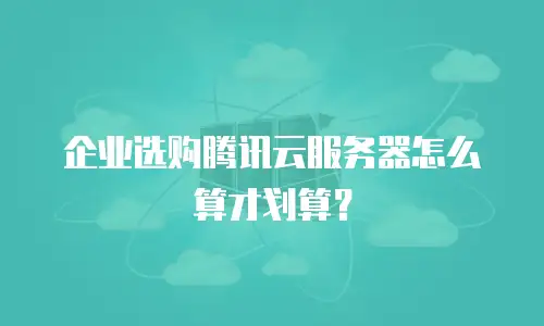 企业选购腾讯云服务器怎么算才划算？