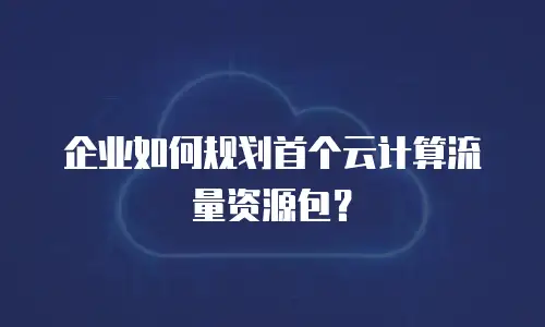 企业如何规划首个云计算流量资源包？