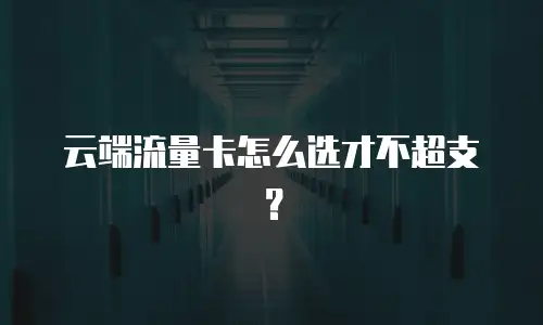 云端流量卡怎么选才不超支？
