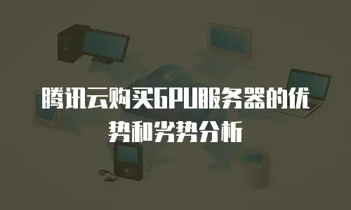 腾讯云购买GPU服务器的优势和劣势分析