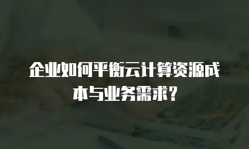 企业如何平衡云计算资源成本与业务需求？