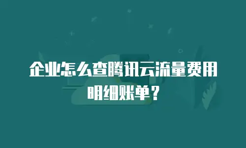 企业怎么查腾讯云流量费用明细账单？
