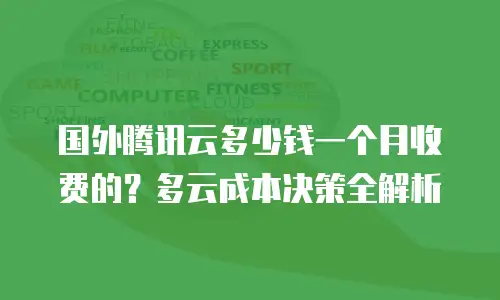 国外腾讯云多少钱一个月收费的？多云成本决策全解析