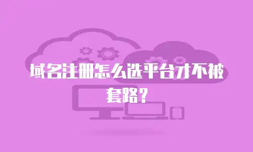 域名注册怎么选平台才不被套路？