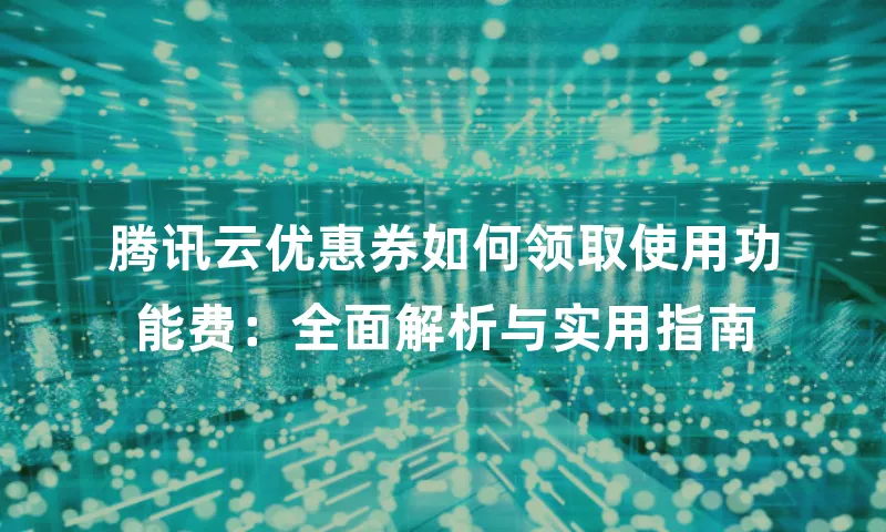 腾讯云优惠券如何领取使用功能费：全面解析与实用指南