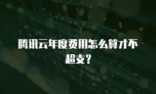 腾讯云年度费用怎么算才不超支？