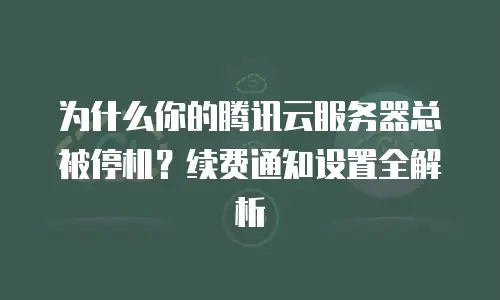 为什么你的腾讯云服务器总被停机？续费通知设置全解析