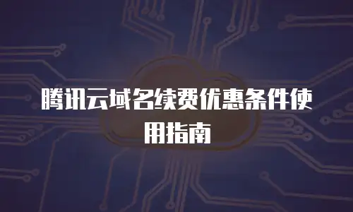 腾讯云域名续费优惠条件使用指南