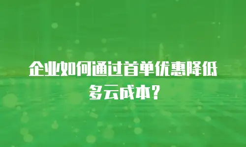 企业如何通过首单优惠降低多云成本？