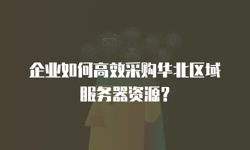 企业如何高效采购华北区域服务器资源？
