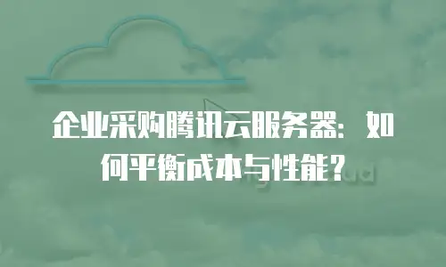企业采购腾讯云服务器：如何平衡成本与性能？
