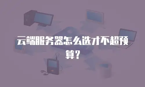 云端服务器怎么选才不超预算？