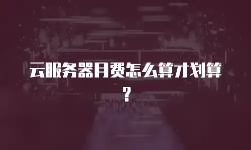 云服务器月费怎么算才划算？