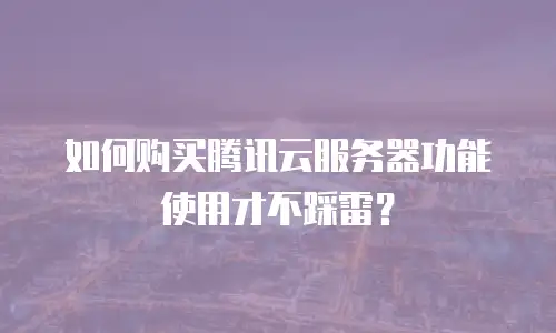 如何购买腾讯云服务器功能使用才不踩雷？