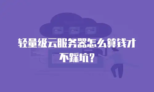 轻量级云服务器怎么算钱才不踩坑？