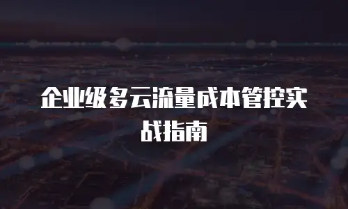 企业级多云流量成本管控实战指南