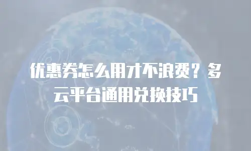 优惠券怎么用才不浪费？多云平台通用兑换技巧