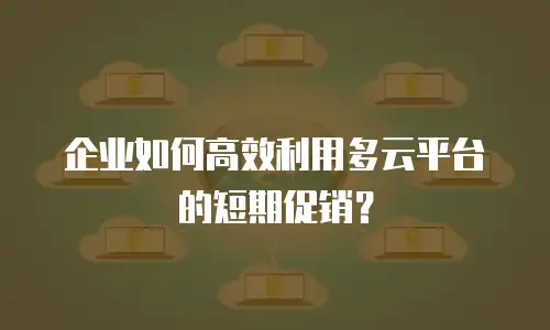 企业如何高效利用多云平台的短期促销？