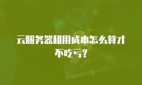 云服务器租用成本怎么算才不吃亏？