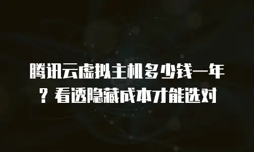 腾讯云虚拟主机多少钱一年？看透隐藏成本才能选对