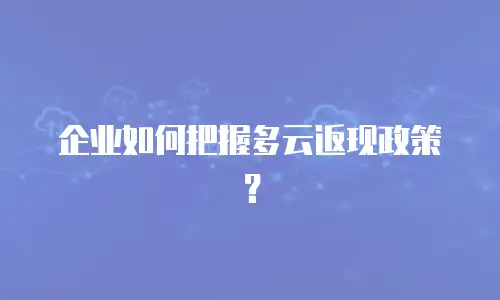 企业如何把握多云返现政策？