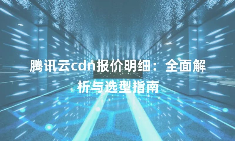 腾讯云cdn报价明细：全面解析与选型指南