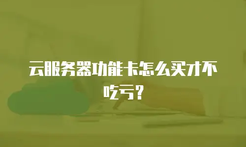 云服务器功能卡怎么买才不吃亏？