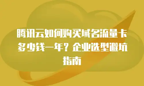 腾讯云如何购买域名流量卡多少钱一年？企业选型避坑指南