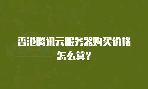 香港腾讯云服务器购买价格怎么算？