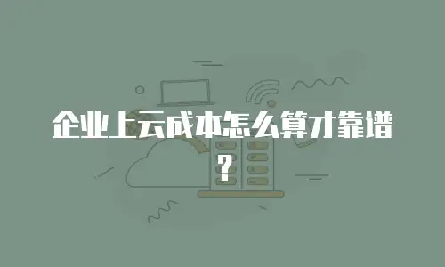 企业上云成本怎么算才靠谱？
