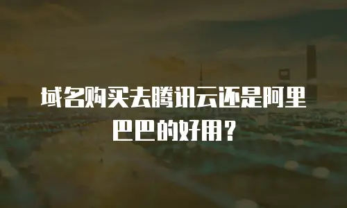 域名购买去腾讯云还是阿里巴巴的好用？