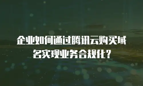企业如何通过腾讯云购买域名实现业务合规化？