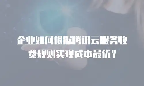 企业如何根据腾讯云服务收费规则实现成本最优？