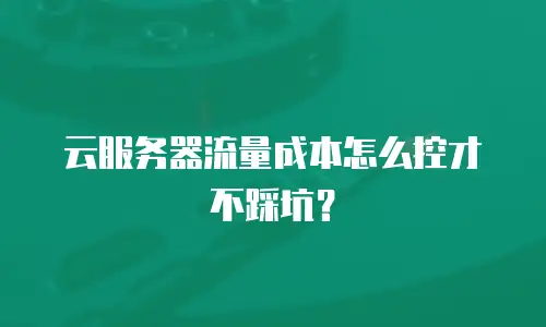 云服务器流量成本怎么控才不踩坑？