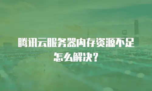 腾讯云服务器内存资源不足怎么解决？