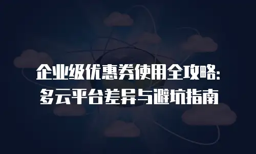 企业级优惠券使用全攻略：多云平台差异与避坑指南