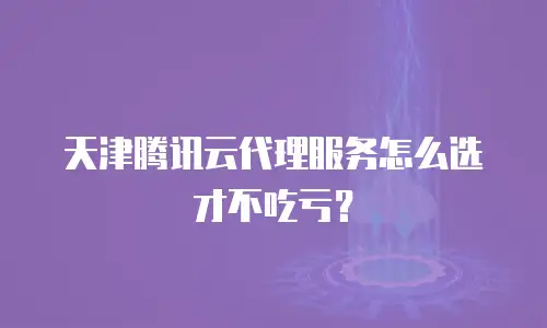 天津腾讯云代理服务怎么选才不吃亏？