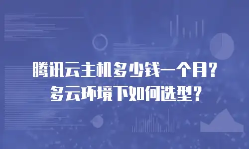 腾讯云主机多少钱一个月？多云环境下如何选型？