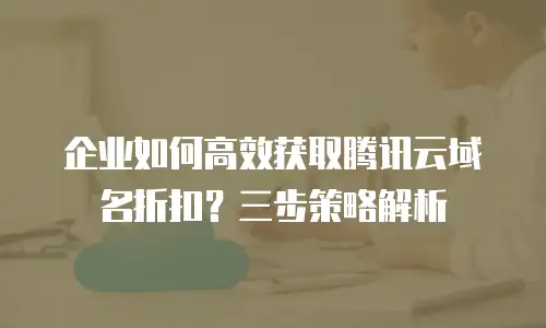企业如何高效获取腾讯云域名折扣？三步策略解析