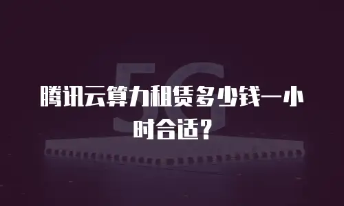 腾讯云算力租赁多少钱一小时合适？