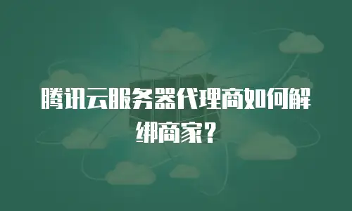 腾讯云服务器代理商如何解绑商家？