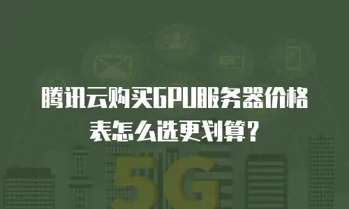 腾讯云购买GPU服务器价格表怎么选更划算？