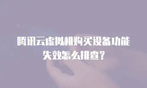 腾讯云虚拟机购买设备功能失效怎么排查？