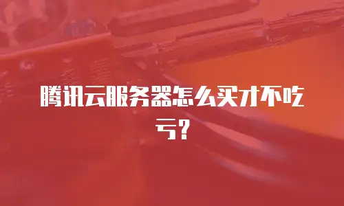 腾讯云服务器怎么买才不吃亏？