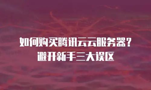 如何购买腾讯云云服务器？避开新手三大误区