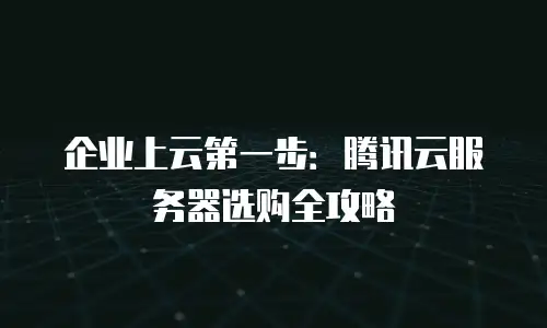 企业上云第一步：腾讯云服务器选购全攻略