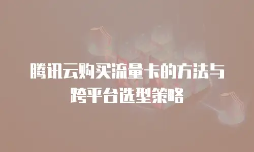 腾讯云购买流量卡的方法与跨平台选型策略