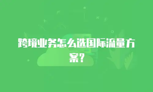 跨境业务怎么选国际流量方案？