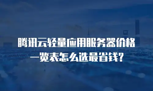 腾讯云轻量应用服务器价格一览表怎么选最省钱？